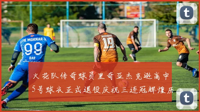 火花队传奇球员里奇亚杰克逊高中5号球衣正式退役庆祝三连冠辉煌历史