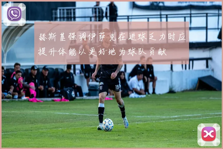 赫斯基强调伊萨克在进球乏力时应提升体能以更好地为球队贡献