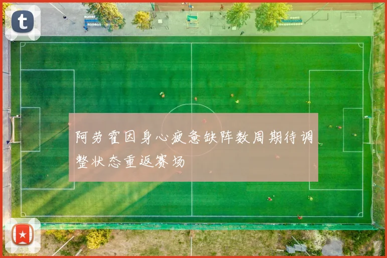 阿劳霍因身心疲惫缺阵数周期待调整状态重返赛场