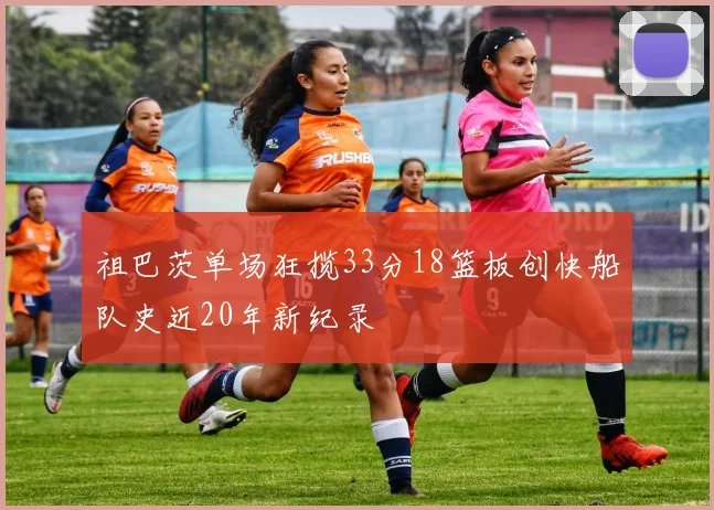 祖巴茨单场狂揽33分18篮板创快船队史近20年新纪录