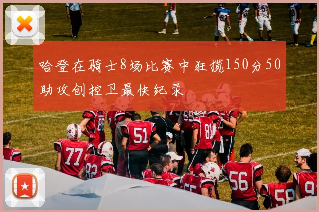 哈登在骑士8场比赛中狂揽150分50助攻创控卫最快纪录