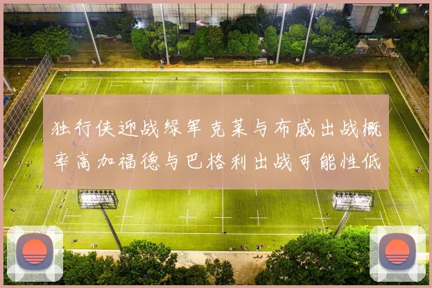 独行侠迎战绿军克莱与布威出战概率高加福德与巴格利出战可能性低