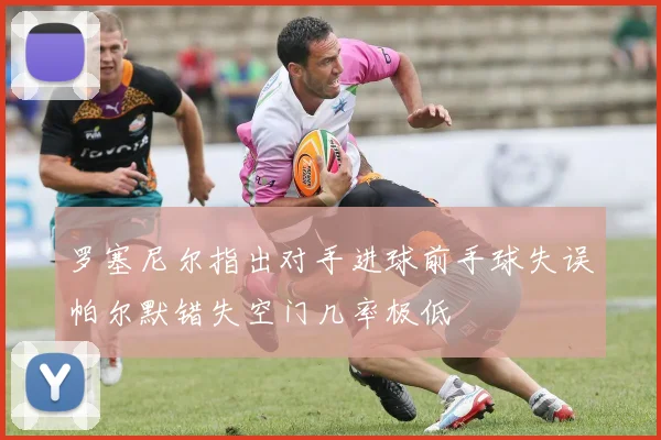 罗塞尼尔指出对手进球前手球失误帕尔默错失空门几率极低