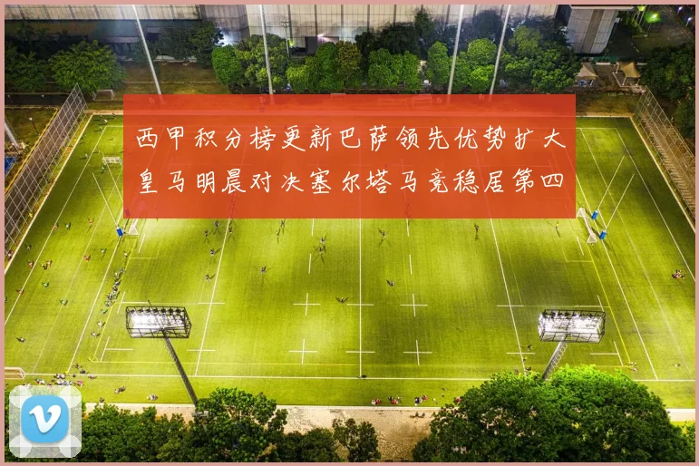 西甲积分榜更新巴萨领先优势扩大皇马明晨对决塞尔塔马竞稳居第四