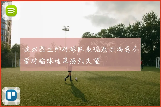 波尔图主帅对球队表现表示满意尽管对输球结果感到失望