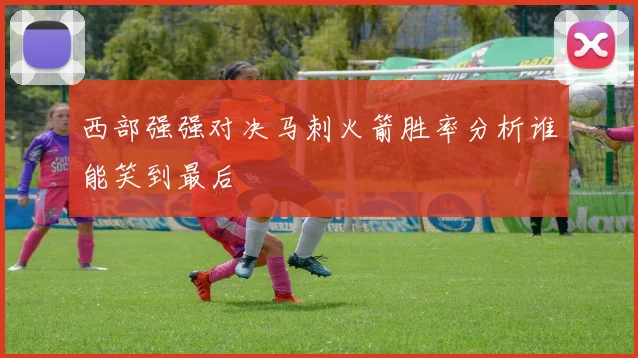 西部强强对决马刺火箭胜率分析谁能笑到最后