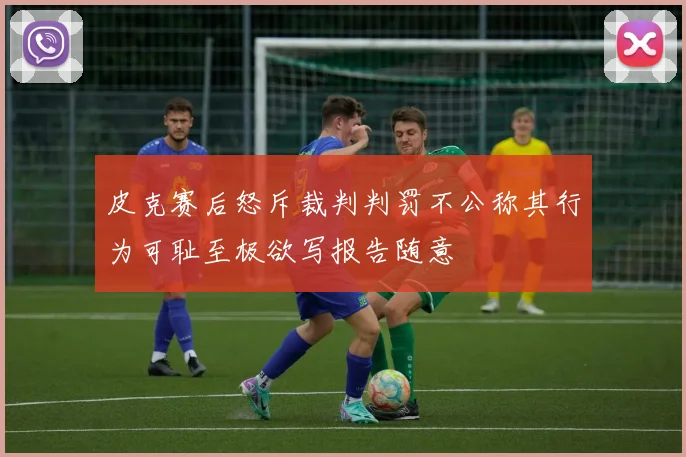 皮克赛后怒斥裁判判罚不公称其行为可耻至极欲写报告随意
