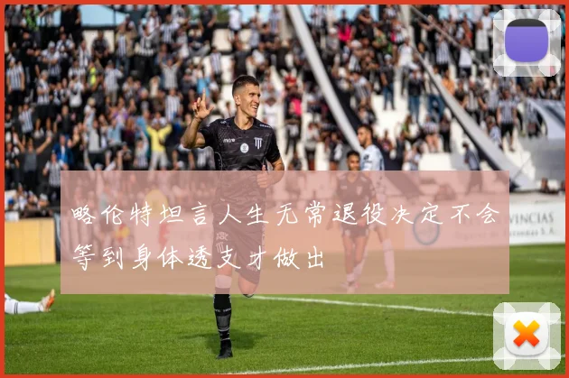 略伦特坦言人生无常退役决定不会等到身体透支才做出