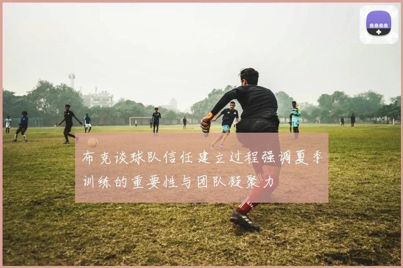布克谈球队信任建立过程强调夏季训练的重要性与团队凝聚力