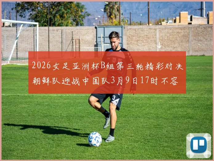 2026女足亚洲杯B组第三轮精彩对决朝鲜队迎战中国队3月9日17时不容错过