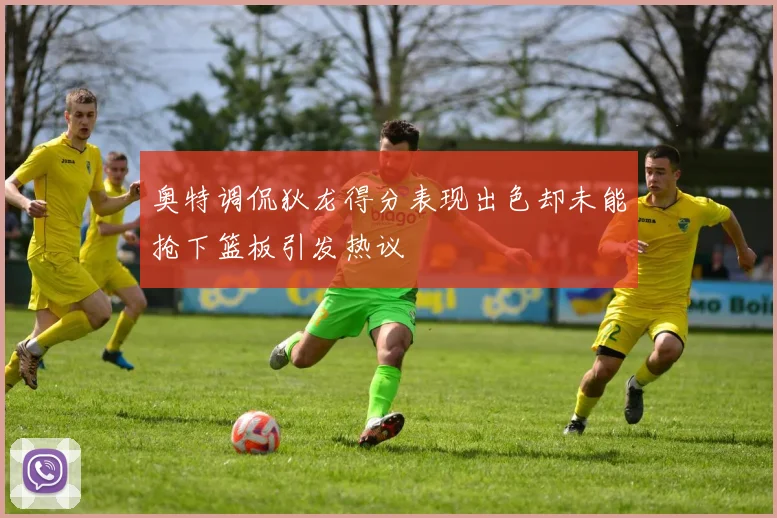 奥特调侃狄龙得分表现出色却未能抢下篮板引发热议