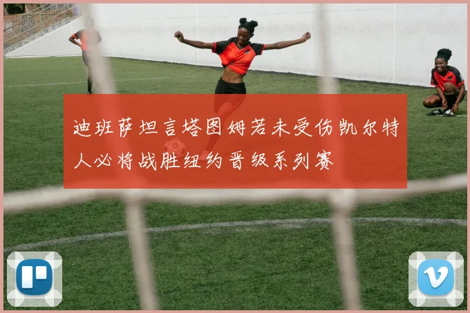 迪班萨坦言塔图姆若未受伤凯尔特人必将战胜纽约晋级系列赛