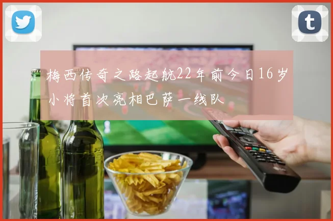 梅西传奇之路起航22年前今日16岁小将首次亮相巴萨一线队