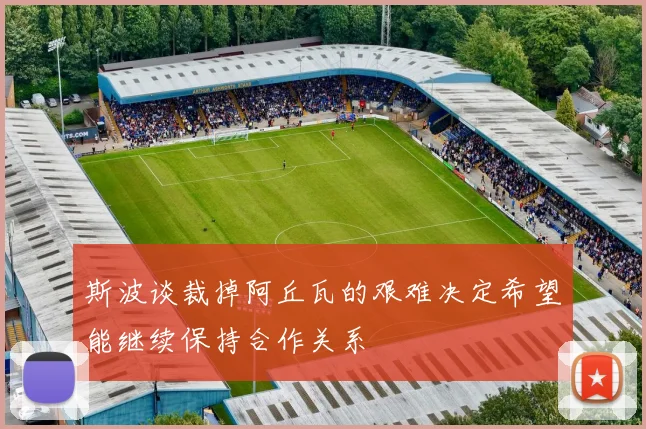 斯波谈裁掉阿丘瓦的艰难决定希望能继续保持合作关系