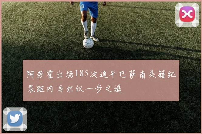 阿劳霍出场185次追平巴萨南美籍纪录距内马尔仅一步之遥