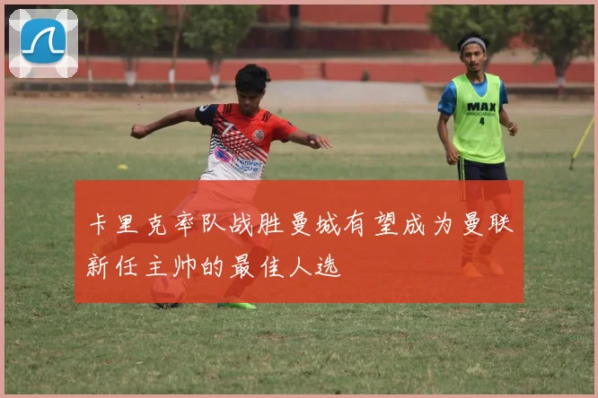 卡里克率队战胜曼城有望成为曼联新任主帅的最佳人选