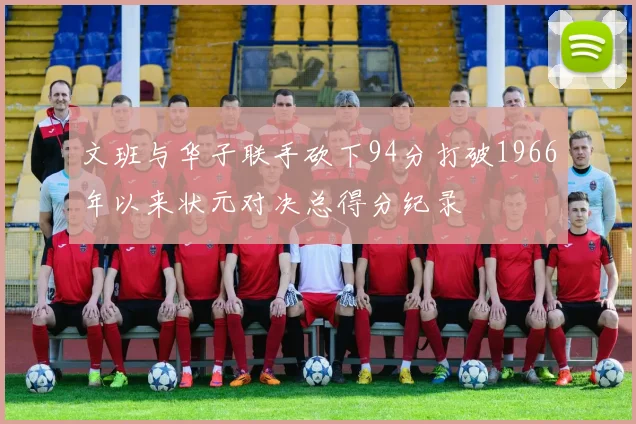 文班与华子联手砍下94分打破1966年以来状元对决总得分纪录