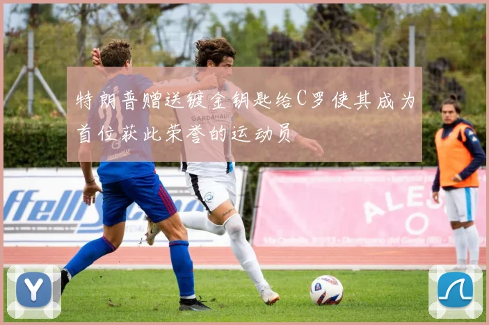 特朗普赠送镀金钥匙给C罗使其成为首位获此荣誉的运动员