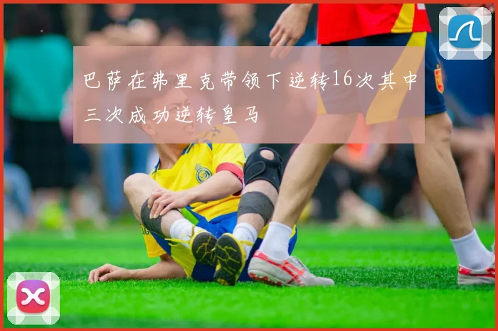 巴萨在弗里克带领下逆转16次其中三次成功逆转皇马