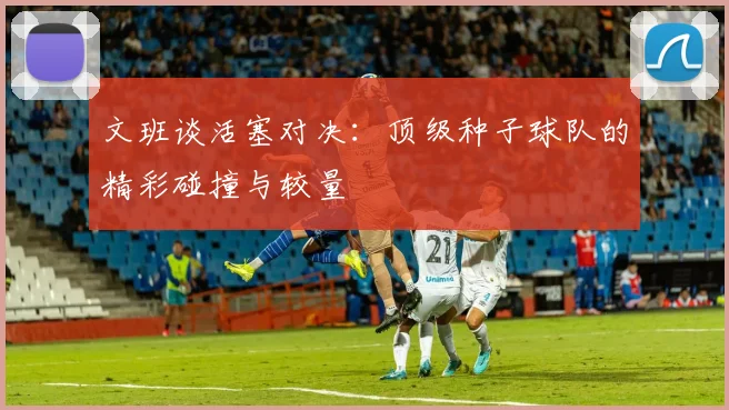 文班谈活塞对决：顶级种子球队的精彩碰撞与较量