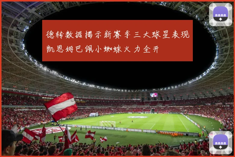 德转数据揭示新赛季三大球星表现凯恩姆巴佩小蜘蛛火力全开