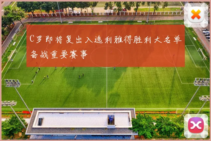 C罗即将复出入选利雅得胜利大名单备战重要赛事