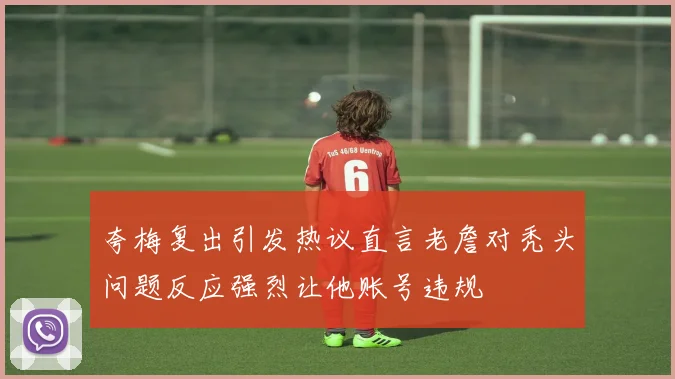 夸梅复出引发热议直言老詹对秃头问题反应强烈让他账号违规