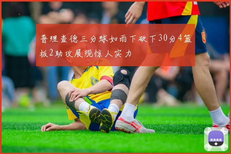 普理查德三分球如雨下砍下30分4篮板2助攻展现惊人实力