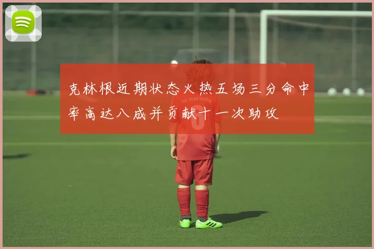 克林根近期状态火热五场三分命中率高达八成并贡献十一次助攻