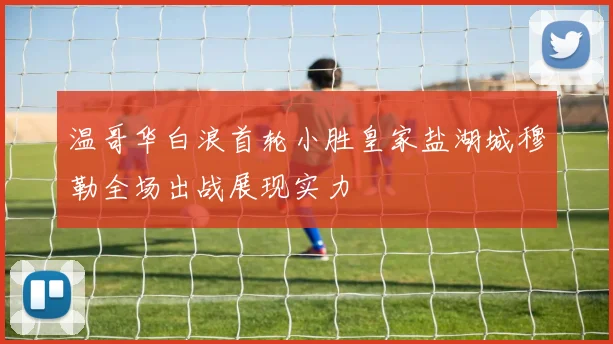 温哥华白浪首轮小胜皇家盐湖城穆勒全场出战展现实力