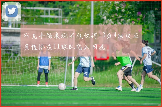 布克半场表现不佳仅得13分4助攻正负值惨淡11球队陷入困境