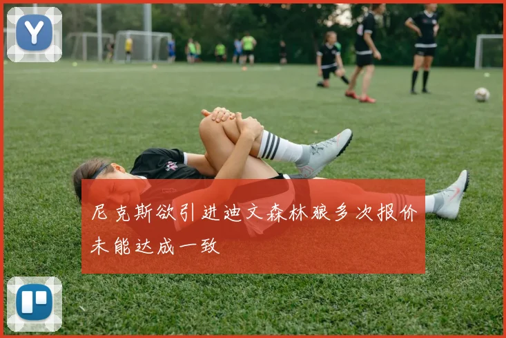 尼克斯欲引进迪文森林狼多次报价未能达成一致