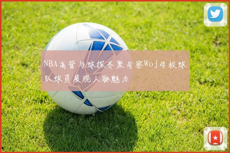 NBA高管与球探齐聚考察Woj母校球队球员展现人脉魅力