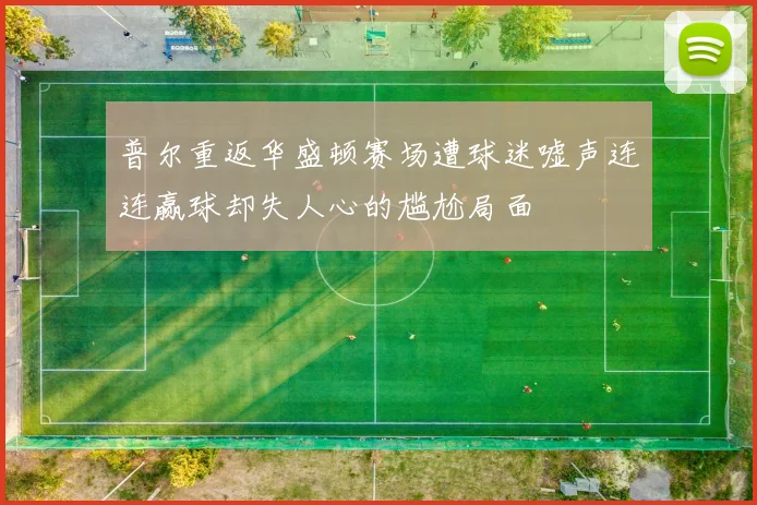普尔重返华盛顿赛场遭球迷嘘声连连赢球却失人心的尴尬局面