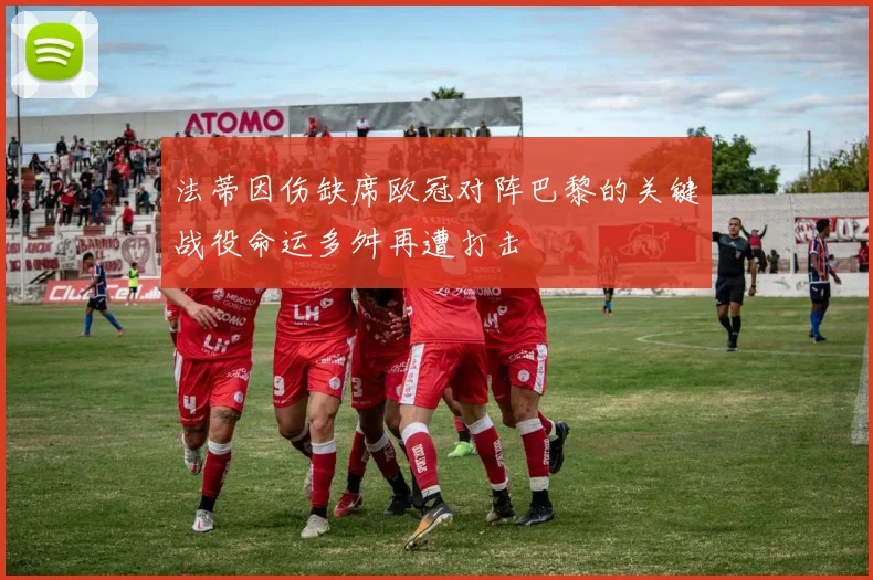 法蒂因伤缺席欧冠对阵巴黎的关键战役命运多舛再遭打击