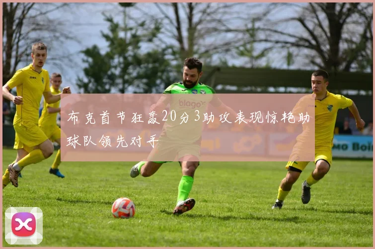 布克首节狂轰20分3助攻表现惊艳助球队领先对手
