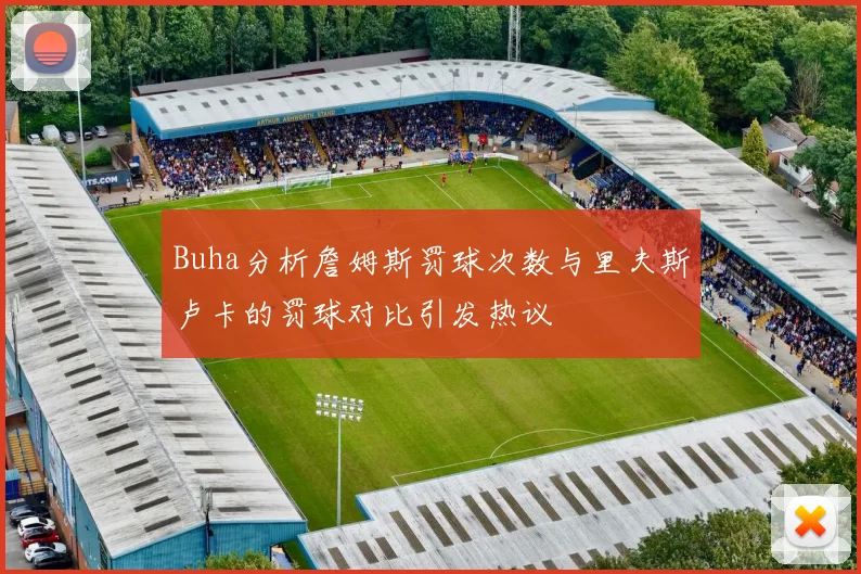 Buha分析詹姆斯罚球次数与里夫斯卢卡的罚球对比引发热议