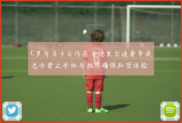 C罗与马卡合作在马德里打造奢华夜总会禁止手机与拍照确保私密体验