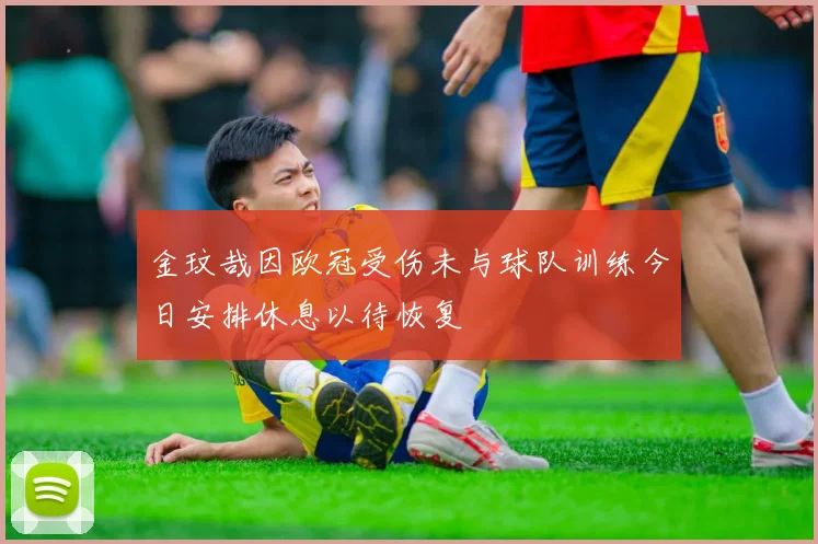 金玟哉因欧冠受伤未与球队训练今日安排休息以待恢复