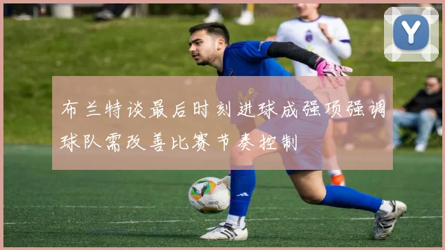 布兰特谈最后时刻进球成强项强调球队需改善比赛节奏控制